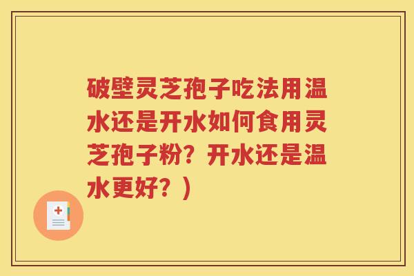 破壁灵芝孢子吃法用温水还是开水如何食用灵芝孢子粉？开水还是温水更好？)