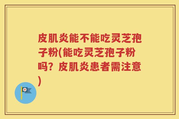 皮肌炎能不能吃灵芝孢子粉(能吃灵芝孢子粉吗？皮肌炎患者需注意)