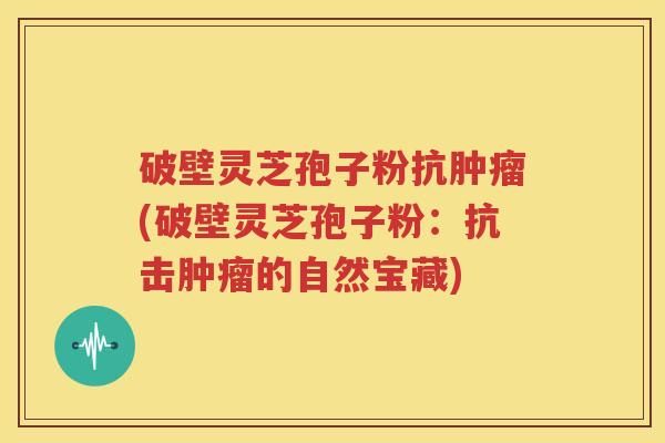 破壁灵芝孢子粉抗肿瘤(破壁灵芝孢子粉：抗击肿瘤的自然宝藏)