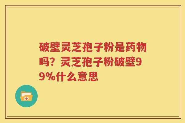 破壁灵芝孢子粉是药物吗？灵芝孢子粉破壁99%什么意思