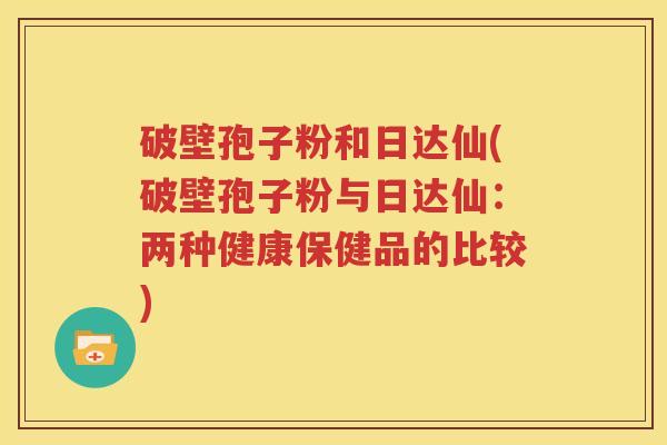 破壁孢子粉和日达仙(破壁孢子粉与日达仙：两种健康保健品的比较)
