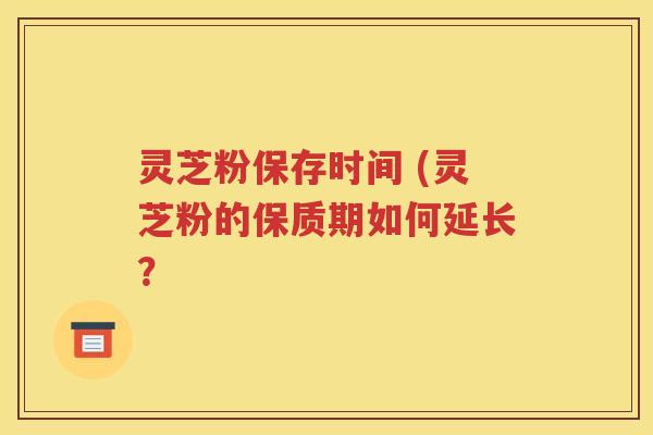 灵芝粉保存时间 (灵芝粉的保质期如何延长？