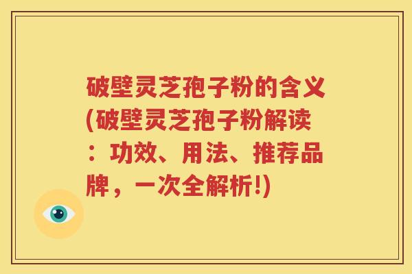 破壁灵芝孢子粉的含义(破壁灵芝孢子粉解读：功效、用法、推荐品牌，一次全解析!)