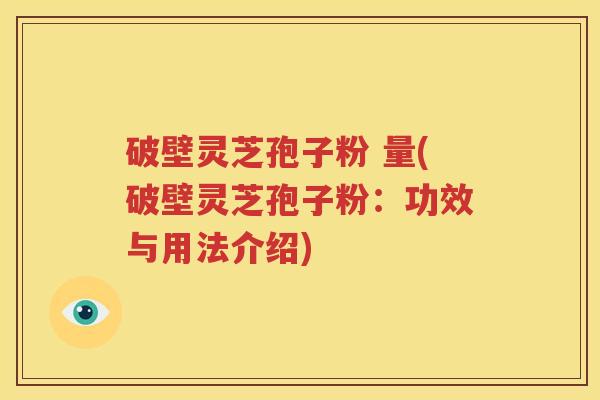 破壁灵芝孢子粉 量(破壁灵芝孢子粉：功效与用法介绍)