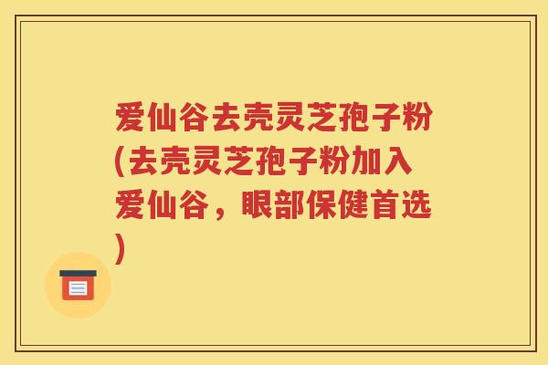爱仙谷去壳灵芝孢子粉(去壳灵芝孢子粉加入爱仙谷，眼部保健首选)