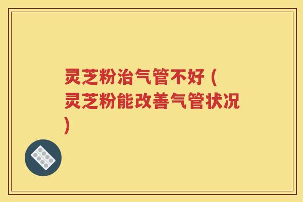灵芝粉治气管不好 (灵芝粉能改善气管状况)