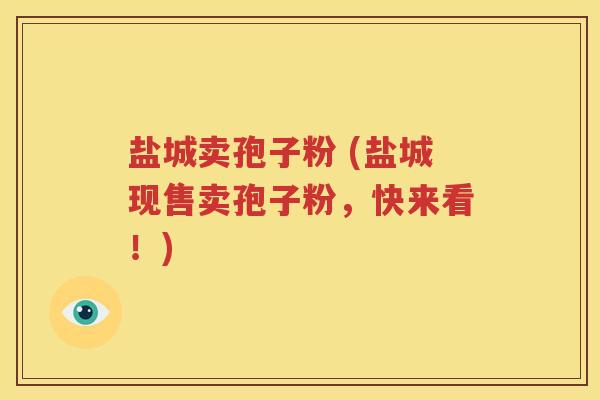 盐城卖孢子粉 (盐城现售卖孢子粉，快来看！)