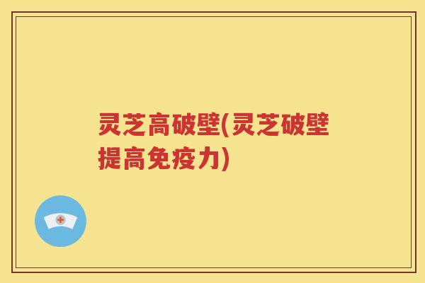 灵芝高破壁(灵芝破壁提高免疫力)