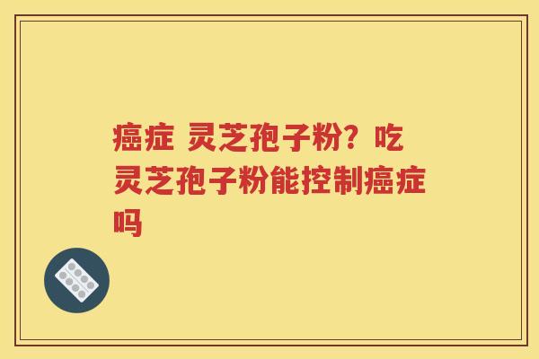 癌症 灵芝孢子粉？吃灵芝孢子粉能控制癌症吗