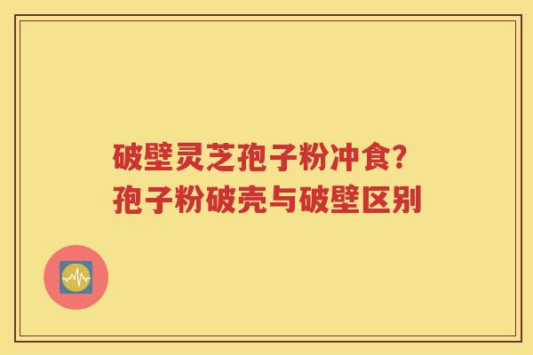 破壁灵芝孢子粉冲食？孢子粉破壳与破壁区别