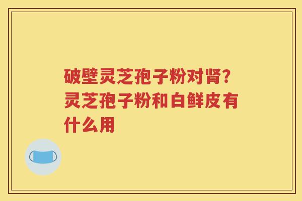 破壁灵芝孢子粉对肾？灵芝孢子粉和白鲜皮有什么用