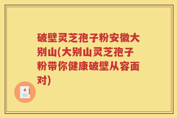 破壁灵芝孢子粉安徽大别山(大别山灵芝孢子粉带你健康破壁从容面对)