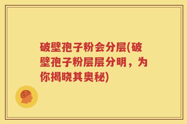 破壁孢子粉会分层(破壁孢子粉层层分明，为你揭晓其奥秘)