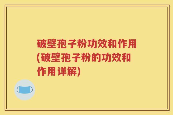 破壁孢子粉功效和作用(破壁孢子粉的功效和作用详解)