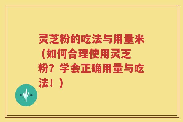 灵芝粉的吃法与用量米 (如何合理使用灵芝粉？学会正确用量与吃法！)