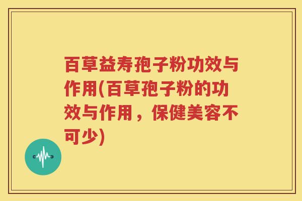 百草益寿孢子粉功效与作用(百草孢子粉的功效与作用，保健美容不可少)
