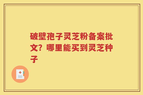 破壁孢子灵芝粉备案批文？哪里能买到灵芝种子