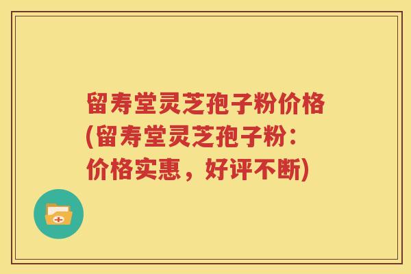 留寿堂灵芝孢子粉价格(留寿堂灵芝孢子粉：价格实惠，好评不断)