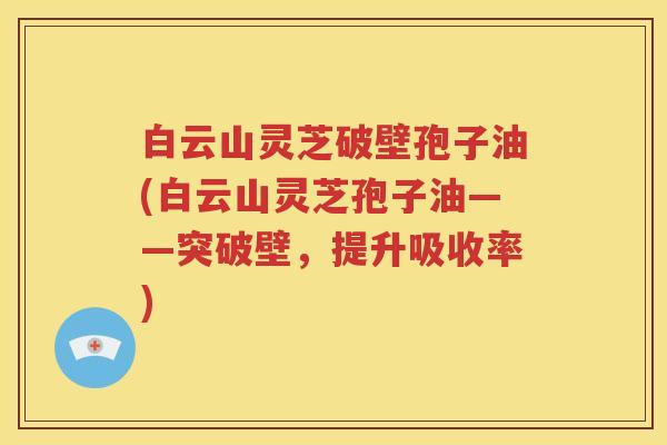 白云山灵芝破壁孢子油(白云山灵芝孢子油——突破壁，提升吸收率)