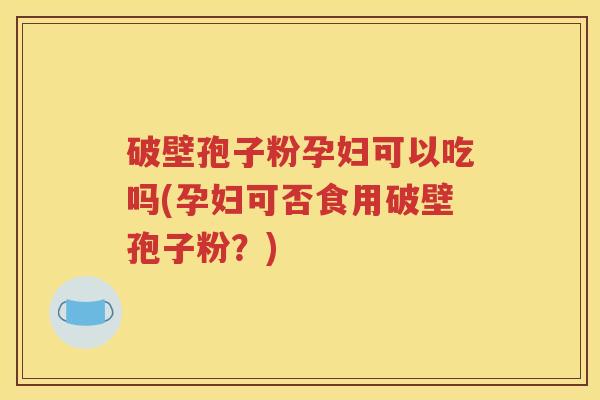 破壁孢子粉孕妇可以吃吗(孕妇可否食用破壁孢子粉？)