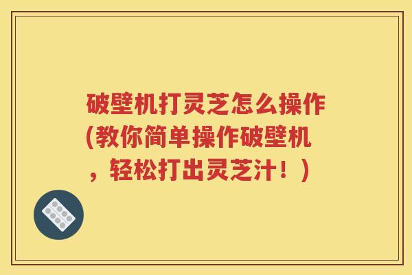 破壁机打灵芝怎么操作(教你简单操作破壁机，轻松打出灵芝汁！)