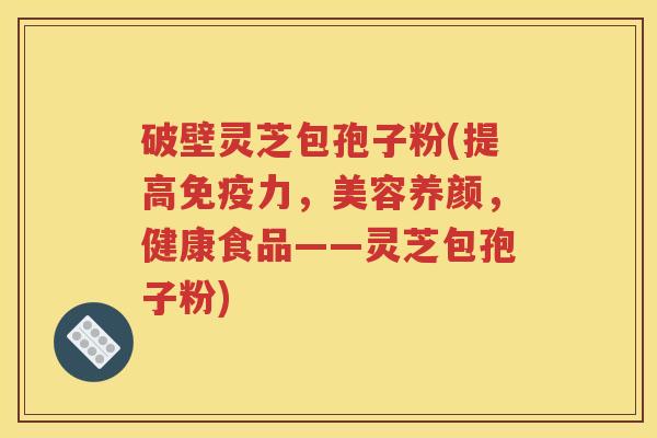 破壁灵芝包孢子粉(提高免疫力，美容养颜，健康食品——灵芝包孢子粉)