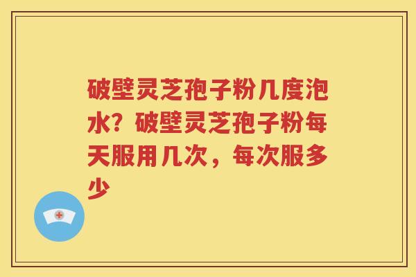 破壁灵芝孢子粉几度泡水？破壁灵芝孢子粉每天服用几次，每次服多少