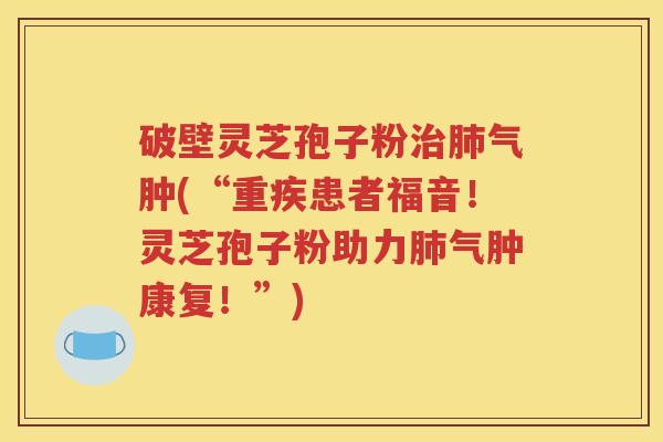 破壁灵芝孢子粉治肺气肿(“重疾患者福音！灵芝孢子粉助力肺气肿康复！”)