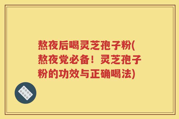 熬夜后喝灵芝孢子粉(熬夜党必备！灵芝孢子粉的功效与正确喝法)