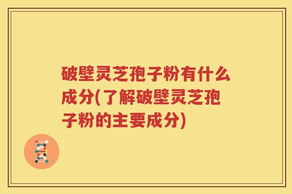 破壁灵芝孢子粉有什么成分(了解破壁灵芝孢子粉的主要成分)