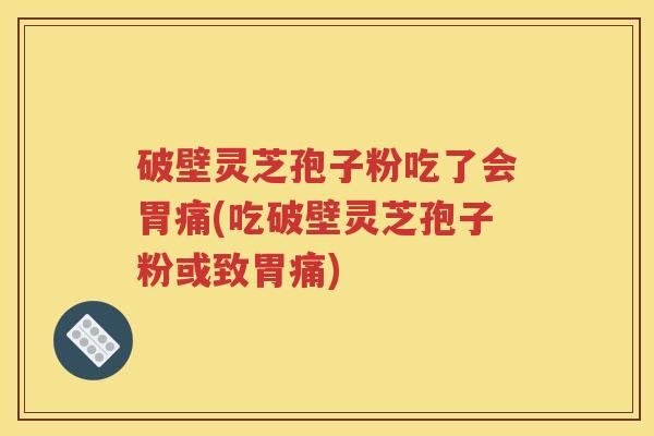 破壁灵芝孢子粉吃了会胃痛(吃破壁灵芝孢子粉或致胃痛)