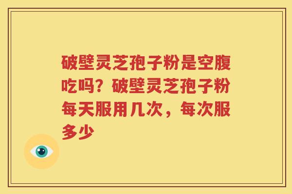 破壁灵芝孢子粉是空腹吃吗？破壁灵芝孢子粉每天服用几次，每次服多少