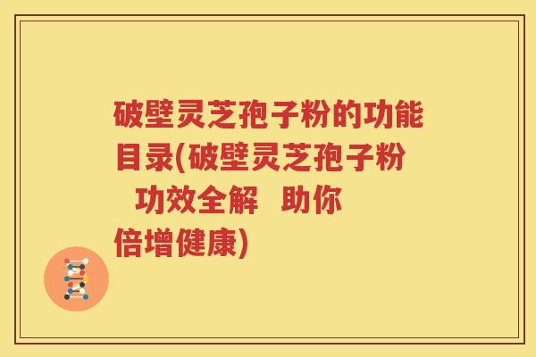 破壁灵芝孢子粉的功能目录(破壁灵芝孢子粉  功效全解  助你倍增健康)