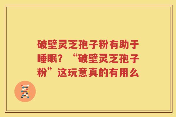 破壁灵芝孢子粉有助于睡眠？“破壁灵芝孢子粉”这玩意真的有用么