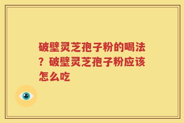 破壁灵芝孢子粉的喝法？破壁灵芝孢子粉应该怎么吃