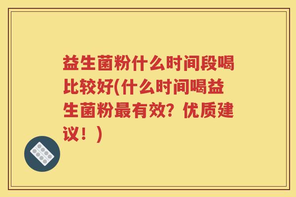 益生菌粉什么时间段喝比较好(什么时间喝益生菌粉最有效？优质建议！)