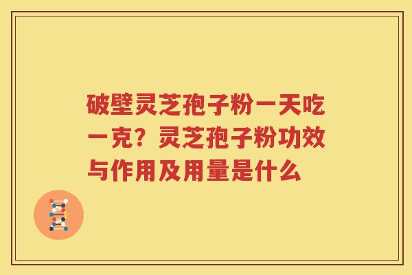 破壁灵芝孢子粉一天吃一克？灵芝孢子粉功效与作用及用量是什么