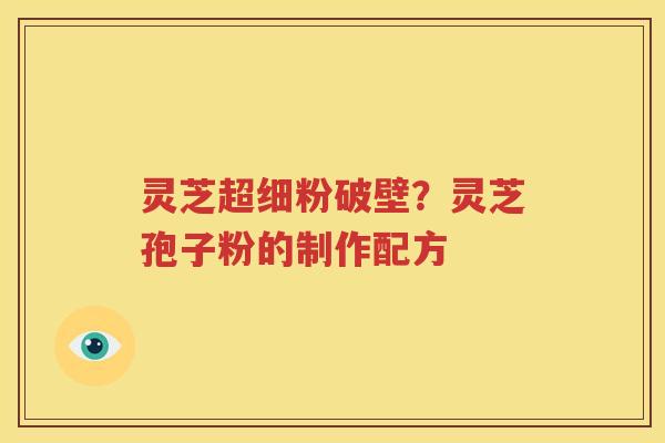 灵芝超细粉破壁？灵芝孢子粉的制作配方