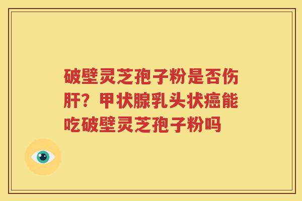 破壁灵芝孢子粉是否伤肝？甲状腺乳头状癌能吃破壁灵芝孢子粉吗