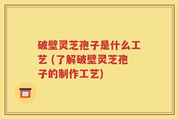 破壁灵芝孢子是什么工艺 (了解破壁灵芝孢子的制作工艺)