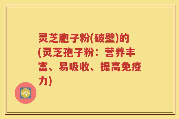 灵芝胞子粉(破壁)的(灵芝孢子粉：营养丰富、易吸收、提高免疫力)
