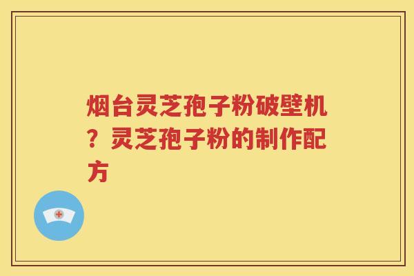 烟台灵芝孢子粉破壁机？灵芝孢子粉的制作配方