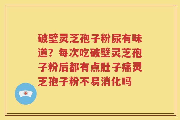 破壁灵芝孢子粉尿有味道？每次吃破壁灵芝孢子粉后都有点肚子痛灵芝孢子粉不易消化吗