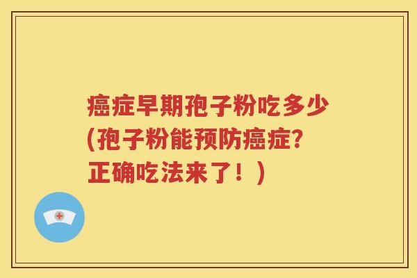 癌症早期孢子粉吃多少(孢子粉能预防癌症？正确吃法来了！)