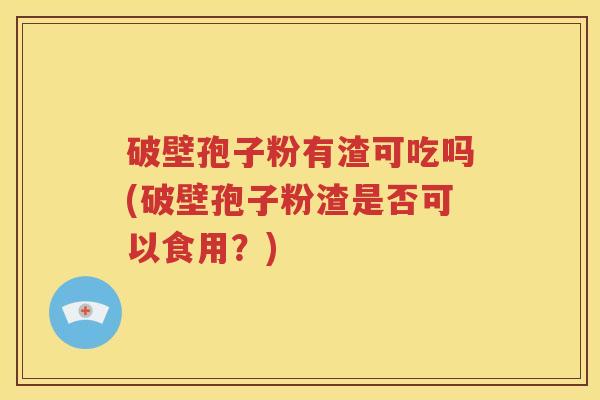 破壁孢子粉有渣可吃吗(破壁孢子粉渣是否可以食用？)