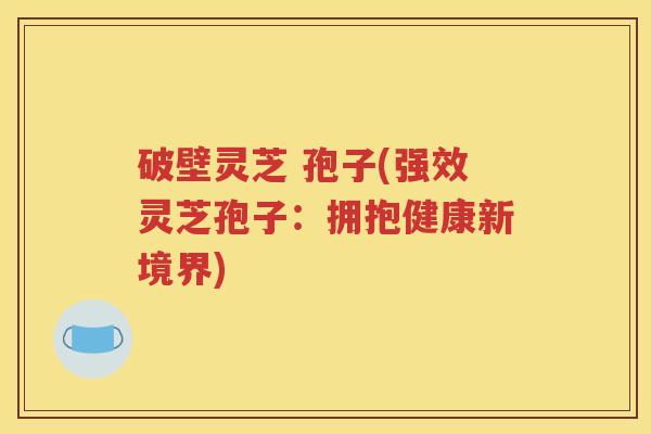破壁灵芝 孢子(强效灵芝孢子：拥抱健康新境界)