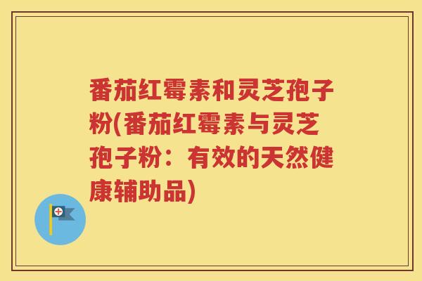 番茄红霉素和灵芝孢子粉(番茄红霉素与灵芝孢子粉：有效的天然健康辅助品)