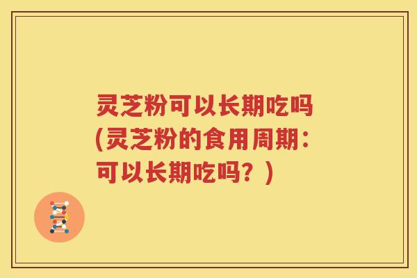 灵芝粉可以长期吃吗 (灵芝粉的食用周期：可以长期吃吗？)