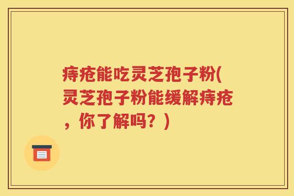 痔疮能吃灵芝孢子粉(灵芝孢子粉能缓解痔疮，你了解吗？)