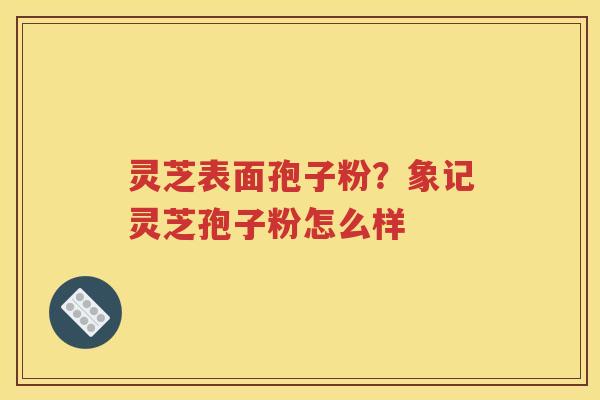 灵芝表面孢子粉？象记灵芝孢子粉怎么样